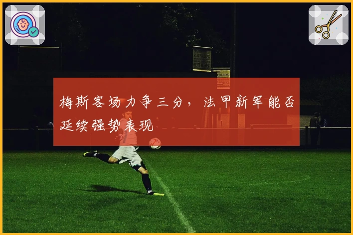 梅斯客场力争三分,法甲新军能否延续强势表现