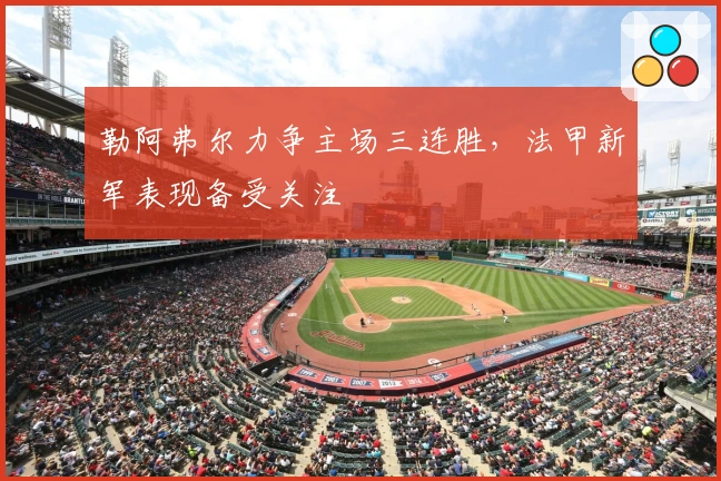 勒阿弗尔力争主场三连胜,法甲新军表现备受关注