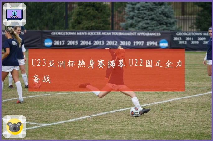 U23亚洲杯热身赛揭幕 U22国足全力备战