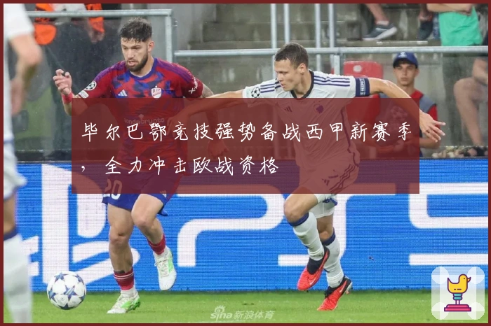 毕尔巴鄂竞技强势备战西甲新赛季，全力冲击欧战资格