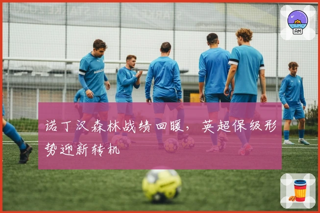 诺丁汉森林战绩回暖，英超保级形势迎新转机