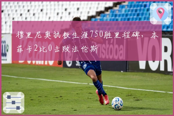 穆里尼奥执教生涯750胜里程碑，本菲卡2比0击败法伦斯