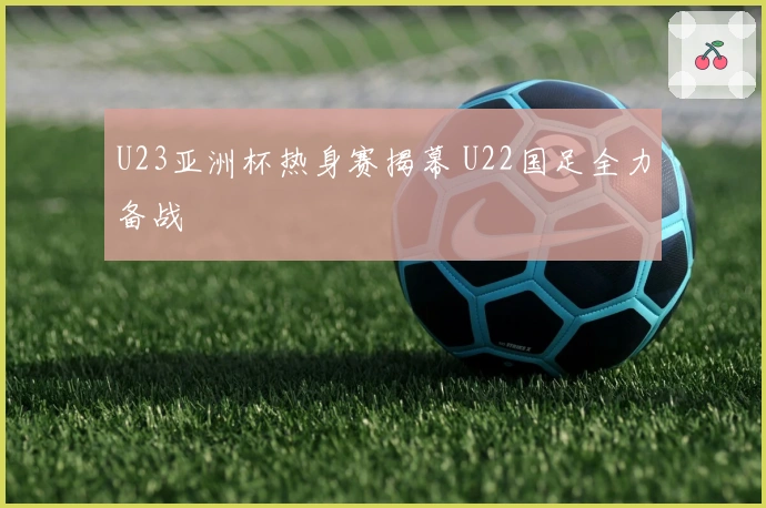 U23亚洲杯热身赛揭幕 U22国足全力备战