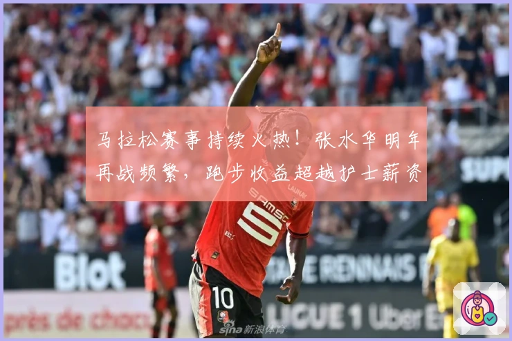 马拉松赛事持续火热！张水华明年再战频繁，跑步收益超越护士薪资