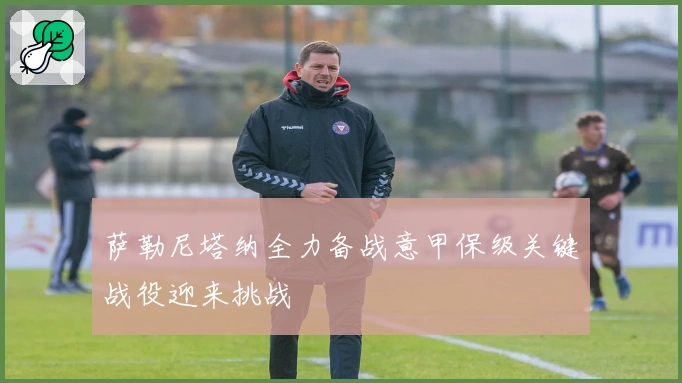 萨勒尼塔纳全力备战意甲保级关键战役迎来挑战