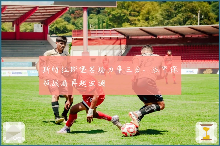 斯特拉斯堡客场力争三分，法甲保级战局再起波澜