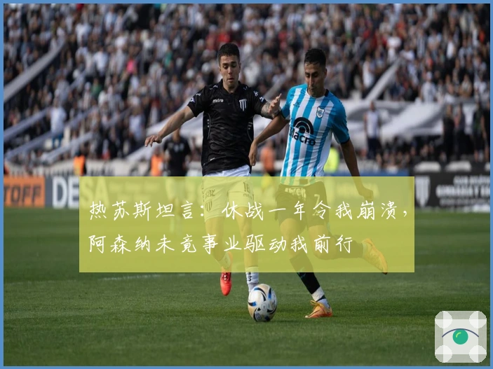热苏斯坦言：休战一年令我崩溃，阿森纳未竟事业驱动我前行