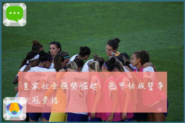 皇家社会强势崛起，西甲劲旅誓争欧冠资格