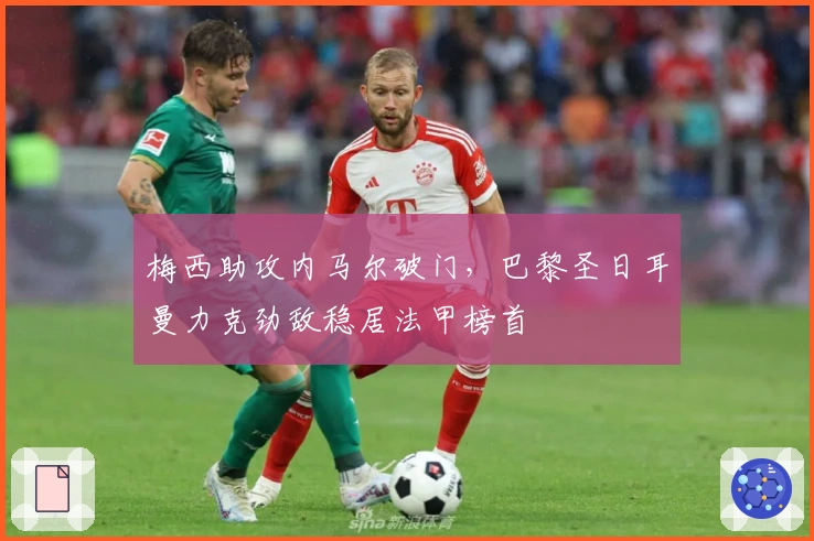 梅西助攻内马尔破门，巴黎圣日耳曼力克劲敌稳居法甲榜首