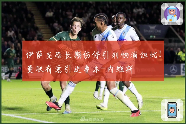 伊萨克恐长期伤停引利物浦担忧！曼联有意引进鲁本-内维斯