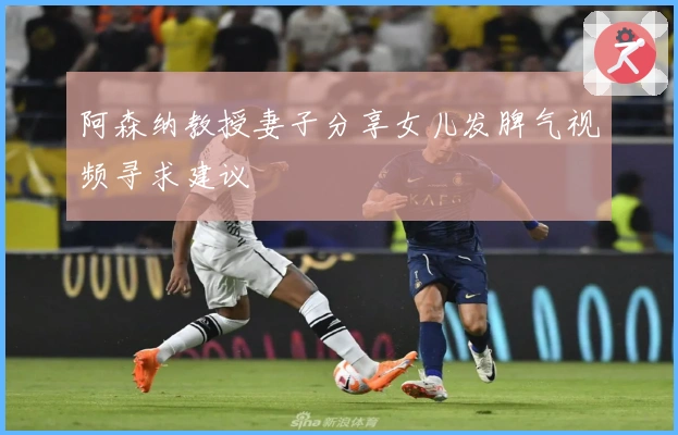 阿森纳教授妻子分享女儿发脾气视频寻求建议