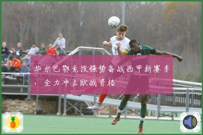 毕尔巴鄂竞技强势备战西甲新赛季，全力冲击欧战资格