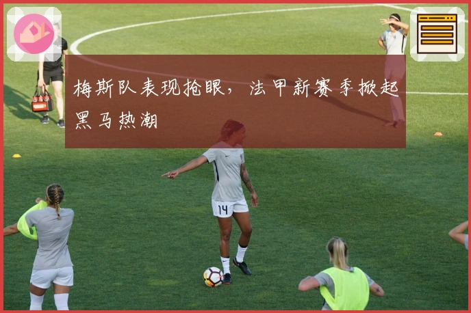 梅斯队表现抢眼，法甲新赛季掀起黑马热潮