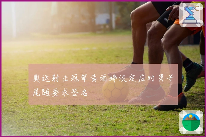 奥运射击冠军黄雨婷淡定应对男子尾随要求签名