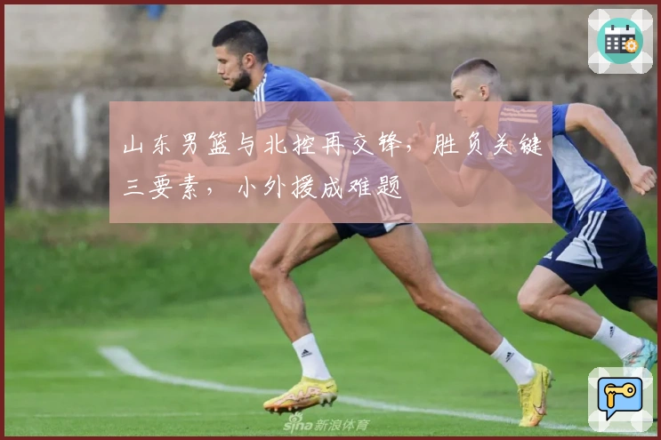 山东男篮与北控再交锋，胜负关键三要素，小外援成难题