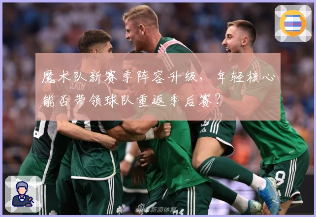 魔术队新赛季阵容升级，年轻核心能否带领球队重返季后赛？